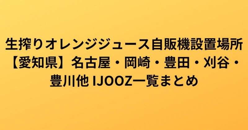 生搾りオレンジジュース自販機設置場所【愛知県】名古屋・岡崎・豊田・刈谷・豊川他 IJOOZ一覧まとめ