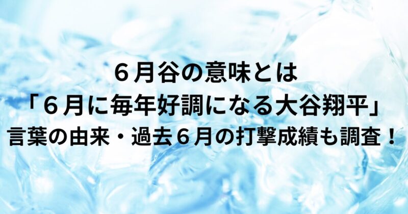 ６月谷の意味とは「６月に毎年好調になる大谷翔平」言葉の由来・過去６月の打撃成績も調査！