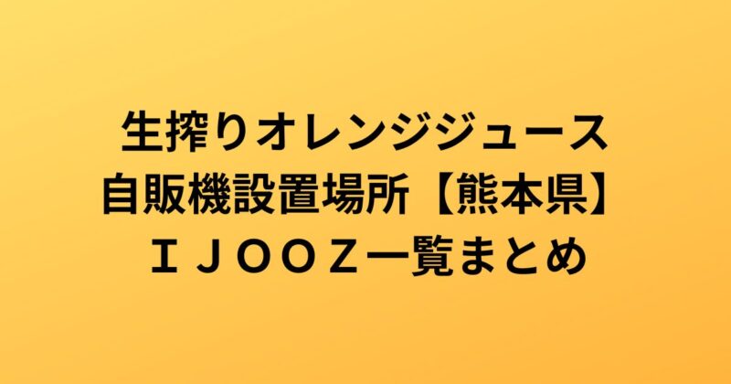 生搾りオレンジジュース 自販機設置場所【熊本県】 ＩＪＯＯＺ一覧まとめ