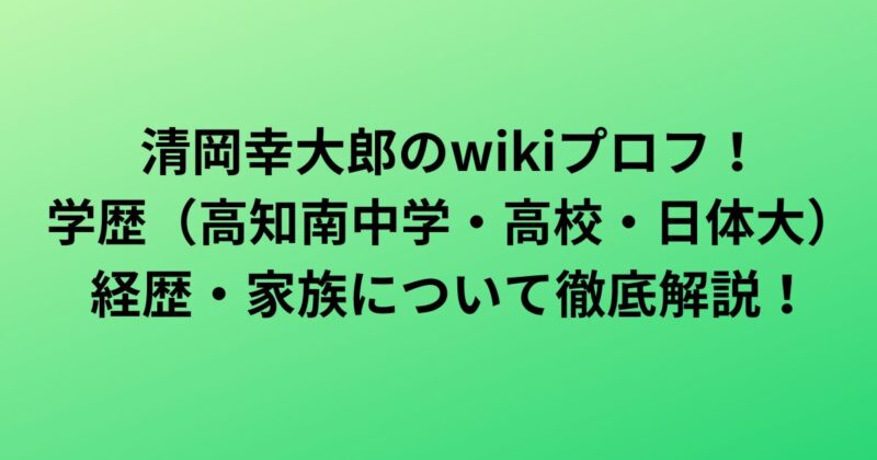 清岡幸大郎のwikiプロフ！学歴（高知南中学・高校・日本体育大学）や経歴・家族について徹底解説！