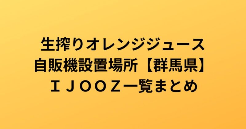 生搾りオレンジジュース自販機設置場所【群馬県】ＩＪＯＯＺ一覧まとめ