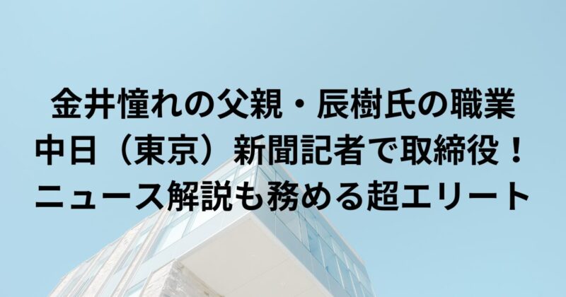 金井憧れの父親・辰樹氏の職業は中日（東京）新聞記者で取締役！ニュース解説も務める超エリートだった