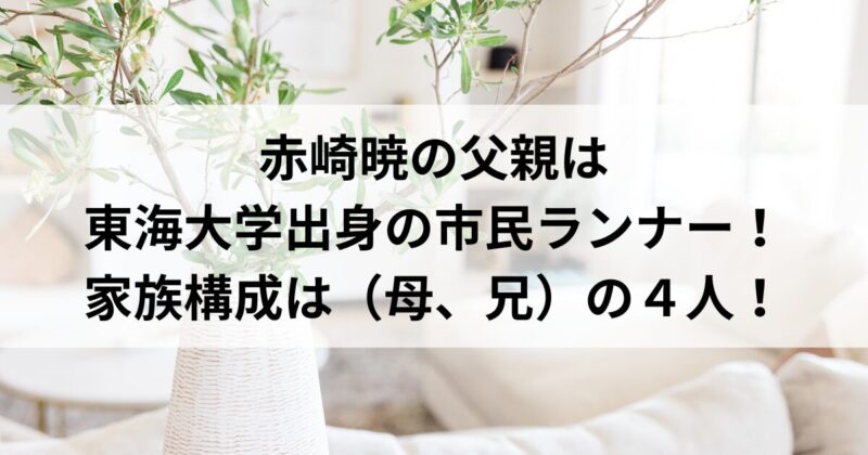 赤崎暁の父親は 東海大学出身の市民ランナー！ 家族構成は（母、兄）の４人！