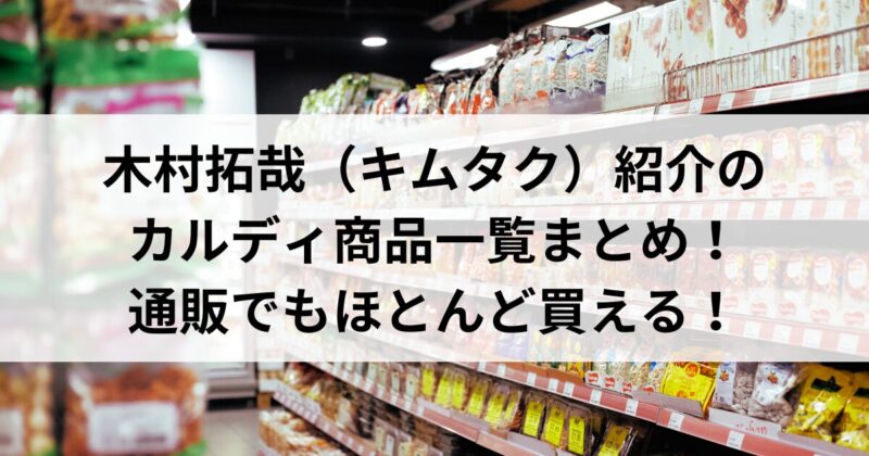 木村拓哉（キムタク）紹介の カルディ商品一覧まとめ！ 通販でもほとんど買える！