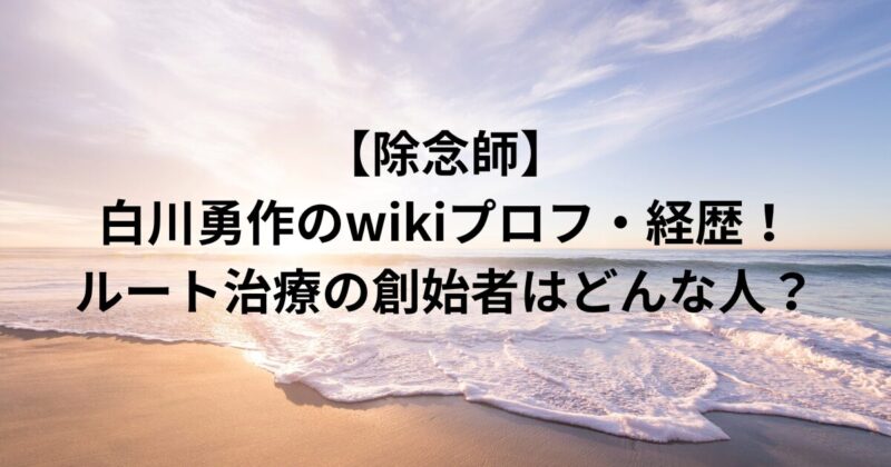 【除念師】白川勇作のwikiプロフ・経歴！ルート治療の創始者はどんな人？