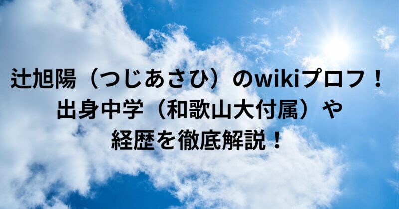 辻旭陽（つじあさひ）のwikiプロフ！出身中学（和歌山大付属）や経歴を徹底解説！