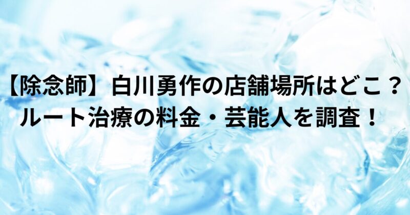 【除念師】白川勇作の店舗場所はどこ？ルート治療の料金・芸能人を調査！