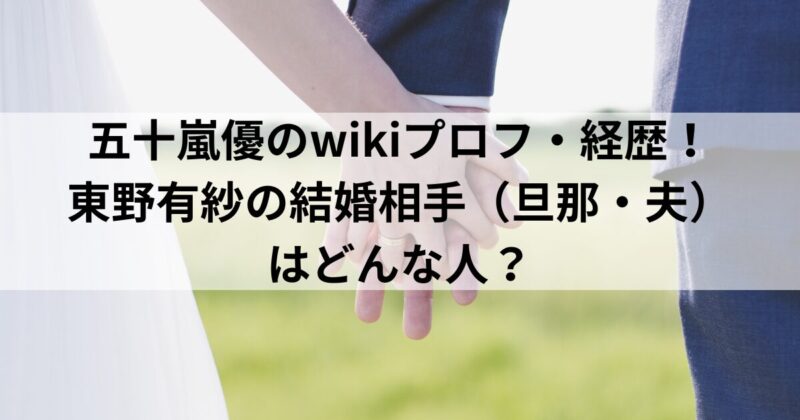 五十嵐優のwikiプロフ・経歴！東野有紗の結婚相手（旦那・夫）はどんな人？