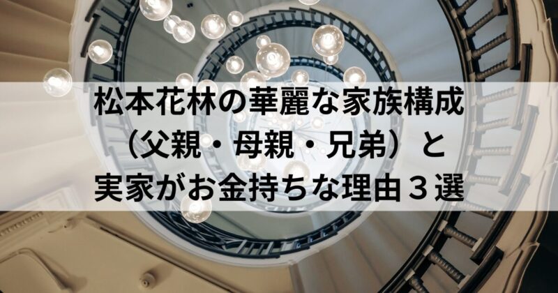 松本花林の華麗な家族構成（父親・母親・兄弟）と実家がお金持ちな理由３選