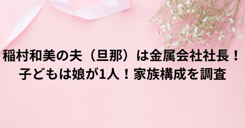 稲村和美の夫（旦那）は金属会社社長！子どもは娘が1人！家族構成を調査