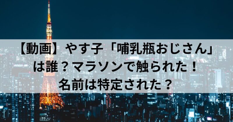 【動画】やす子「哺乳瓶おじさん」は誰？マラソンで触られた！名前は特定された？