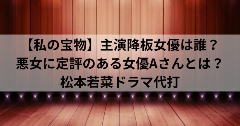 【私の宝物】主演降板女優は誰？悪女に定評のある女優Aさんとは？松本若菜ドラマ代打