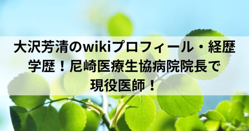 大沢芳清のwikiプロフィール・経歴・学歴！尼崎医療生協病院院長で現役医師！