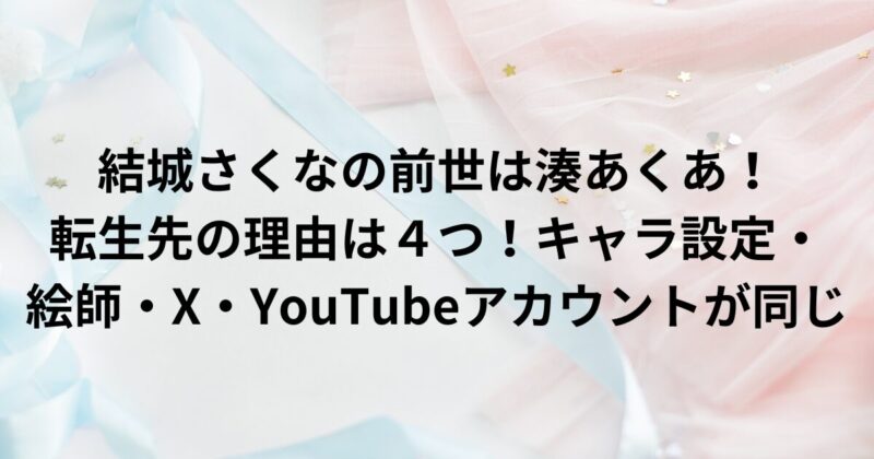 結城さくなの前世は湊あくあ！ 転生先の理由は４つ！キャラ設定・ 絵師・X・YouTubeアカウントが同じ