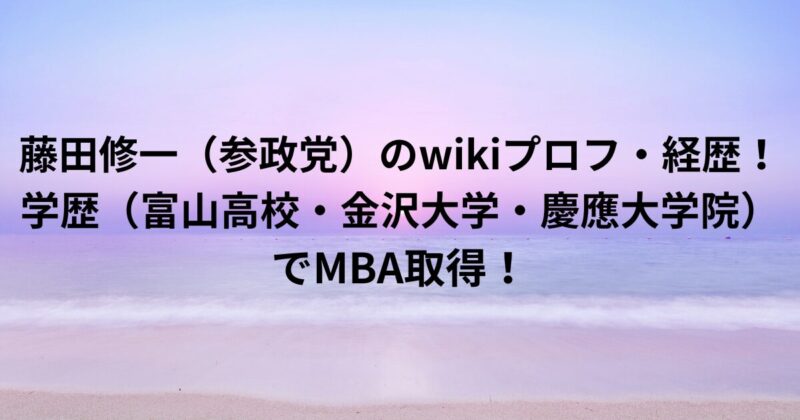 藤田修一（参政党）のwikiプロフ・経歴！学歴（富山高校・金沢大学・慶應院）でMBA取得！