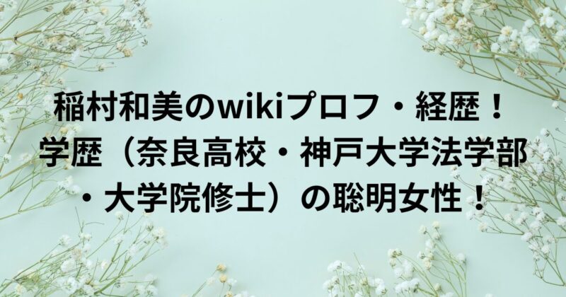 稲村和美のwikiプロフ・経歴！学歴（奈良高校・神戸大学法学部・大学院修士）の聡明女性！