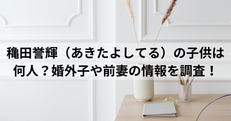 穐田誉輝（あきたよしてる）の子供は何人？婚外子や前妻の情報を調査！