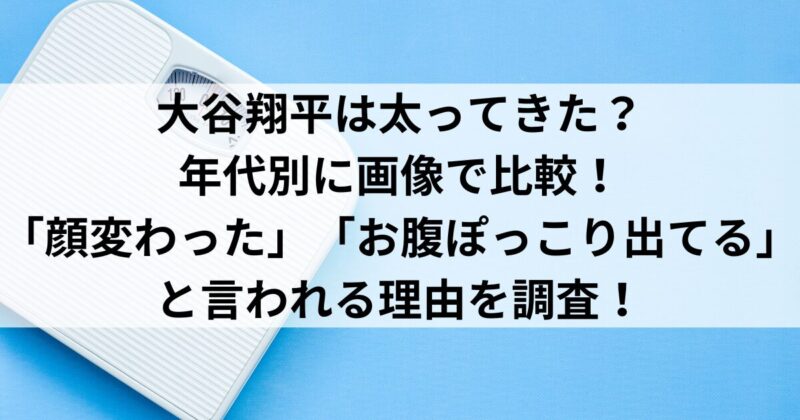 大谷翔平は太ってきた？年代別に画像で比較！「顔変わった」「お腹ぽっこり出てる」と言われる理由を調査！