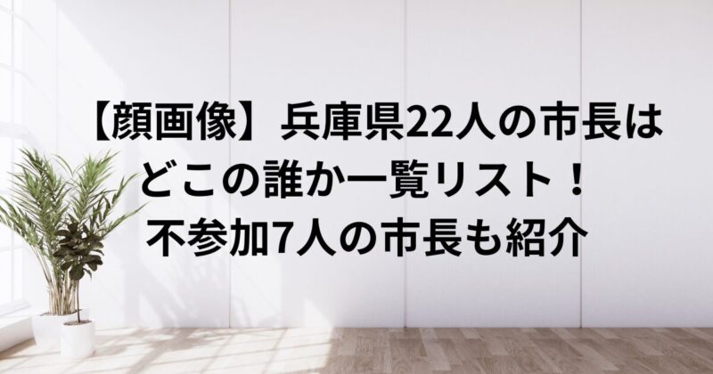 【顔画像】兵庫県22人の市長はどこの誰か一覧リスト！不参加7人の市長も紹介