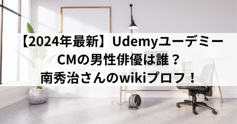 【2024年最新】UdemyユーデミーCMの男性俳優は誰？南秀治さんのwikiプロフ！