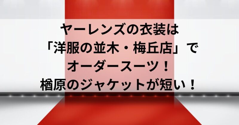 ヤーレンズの衣装は「洋服の並木・梅丘店」でオーダースーツ！楢原のジャケットが短い！