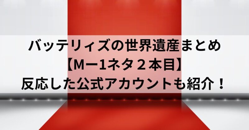 バッテリィズの世界遺産まとめ【Mー1ネタ２本目】反応した公式アカウントも紹介！