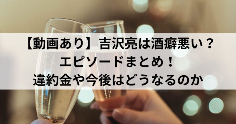 【動画あり】吉沢亮は酒癖悪い？エピソードまとめ！違約金や今後はどうなるのか