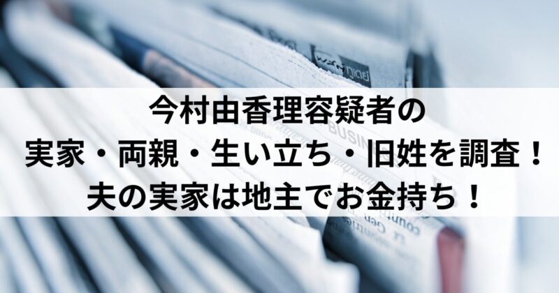 今村由香理容疑者の実家・両親・生い立ち・旧姓を調査！夫の実家は地主でお金持ち！