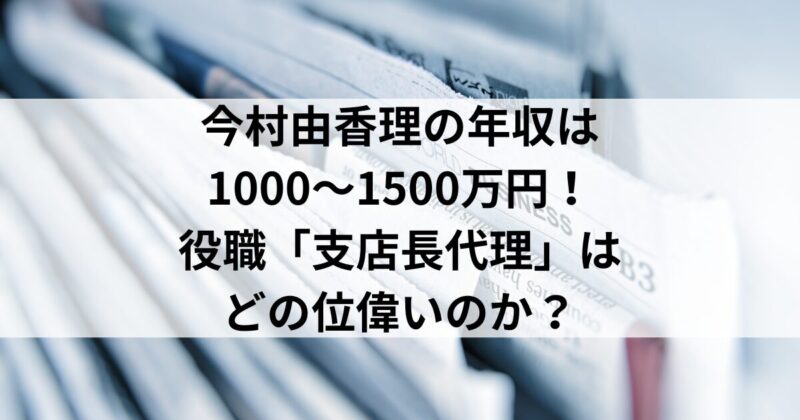 今村由香里の年収は1000～1500万円！役職「支店長代理」はどの位偉いのか？