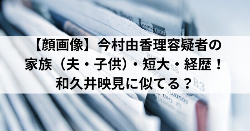 【顔画像】今村由香理容疑者の 家族（夫・子供）・短大・経歴！ 和久井映見に似てる？