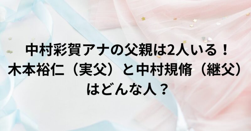 中村彩賀アナの父親は2人いる！木本裕仁（実父）と中村規脩（継父）はどんな人？