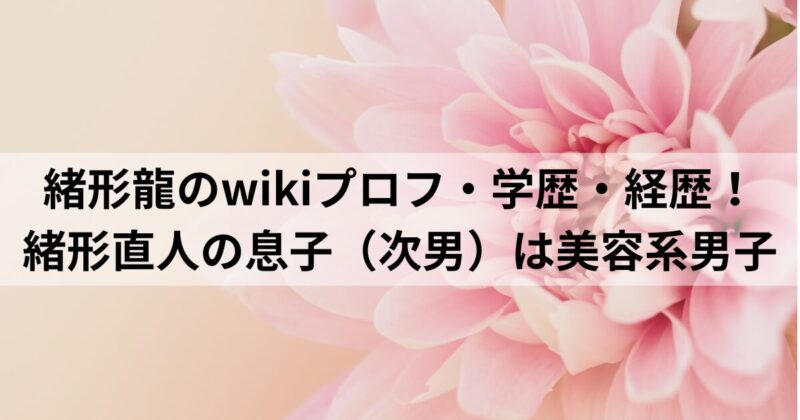 緒形龍（おがたりょう）のwikiプロフ・学歴・経歴！緒形直人の息子（次男）は美容系男子